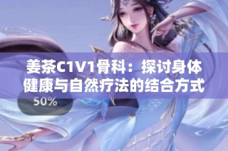 姜茶C1V1骨科：探讨身体健康与自然疗法的结合方式