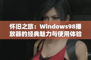怀旧之旅：Windows98播放器的经典魅力与使用体验