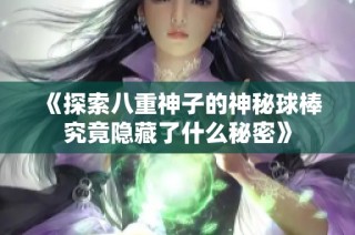 《探索八重神子的神秘球棒究竟隐藏了什么秘密》