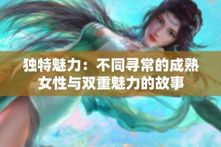 独特魅力：不同寻常的成熟女性与双重魅力的故事
