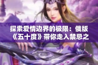 探索爱情边界的极限：俄版《五十度》带你走入禁忌之夜