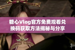 糖心Vlog官方免费观看兑换码获取方法揭秘与分享