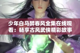 少年白马醉春风全集在线观看：畅享古风武侠精彩故事