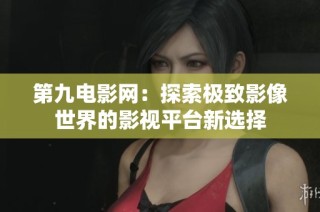 第九电影网：探索极致影像世界的影视平台新选择
