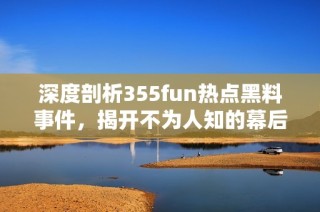 深度剖析355fun热点黑料事件，揭开不为人知的幕后真相