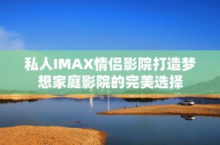 私人IMAX情侣影院打造梦想家庭影院的完美选择