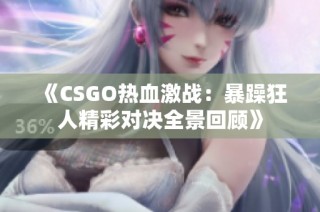 《CSGO热血激战：暴躁狂人精彩对决全景回顾》