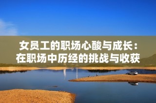 女员工的职场心酸与成长：在职场中历经的挑战与收获