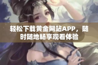 轻松下载黄金网站APP，随时随地畅享观看体验