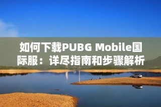 如何下载PUBG Mobile国际服：详尽指南和步骤解析