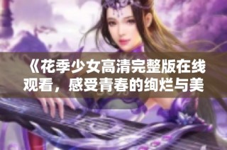 《花季少女高清完整版在线观看，感受青春的绚烂与美好》