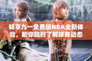 畅享九一免费版NBA全新体验，助你随时了解球赛动态