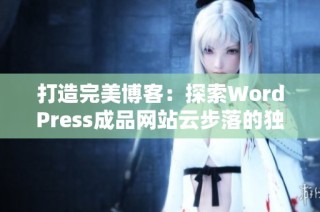 打造完美博客：探索WordPress成品网站云步落的独特魅力