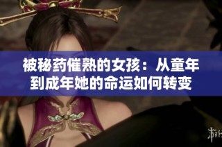 被秘药催熟的女孩：从童年到成年她的命运如何转变