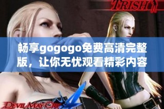 畅享gogogo免费高清完整版，让你无忧观看精彩内容