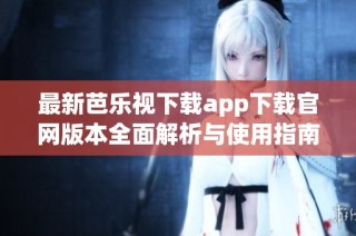 最新芭乐视下载app下载官网版本全面解析与使用指南