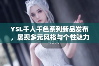 YSL千人千色系列新品发布，展现多元风格与个性魅力