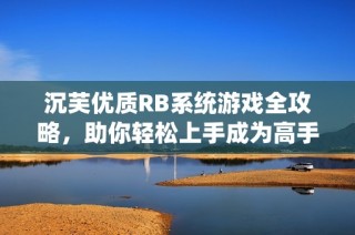 沉芙优质RB系统游戏全攻略，助你轻松上手成为高手