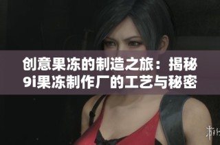 创意果冻的制造之旅：揭秘9i果冻制作厂的工艺与秘密
