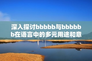 深入探讨bbbbb与bbbbbb在语言中的多元用途和意义分析