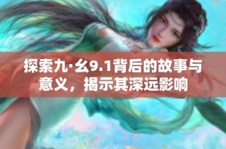 探索九·幺9.1背后的故事与意义，揭示其深远影响