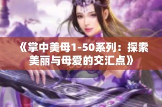 《掌中美母1-50系列：探索美丽与母爱的交汇点》
