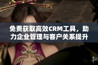 免费获取高效CRM工具，助力企业管理与客户关系提升