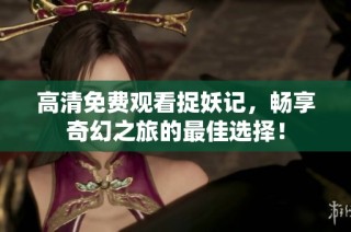 高清免费观看捉妖记，畅享奇幻之旅的最佳选择！