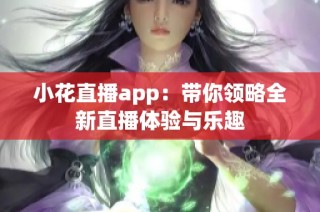 小花直播app：带你领略全新直播体验与乐趣