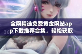全网精选免费黄金网站app下载推荐合集，轻松获取优质资源