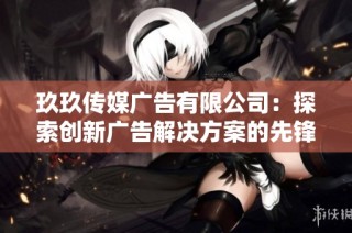 玖玖传媒广告有限公司：探索创新广告解决方案的先锋企业