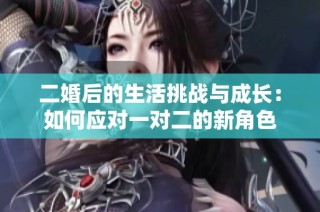 二婚后的生活挑战与成长：如何应对一对二的新角色