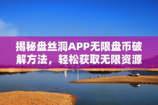 揭秘盘丝洞APP无限盘币破解方法，轻松获取无限资源