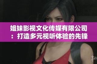 姐妹影视文化传媒有限公司：打造多元视听体验的先锋企业