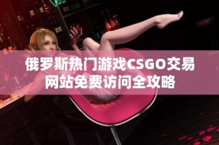俄罗斯热门游戏CSGO交易网站免费访问全攻略