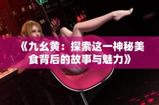 《九幺黄：探索这一神秘美食背后的故事与魅力》