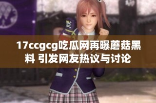 17ccgcg吃瓜网再曝蘑菇黑料 引发网友热议与讨论