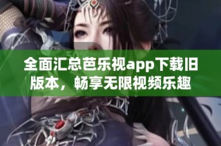 全面汇总芭乐视app下载旧版本，畅享无限视频乐趣