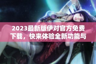 2023最新版伊对官方免费下载，快来体验全新功能与乐趣