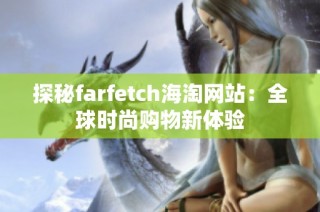 探秘farfetch海淘网站：全球时尚购物新体验