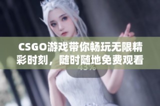 CSGO游戏带你畅玩无限精彩时刻，随时随地免费观看！