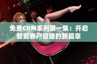 免费CRM系列第一集：开启智能客户管理的新篇章