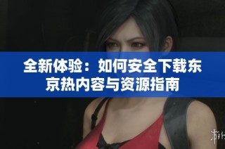 全新体验：如何安全下载东京热内容与资源指南