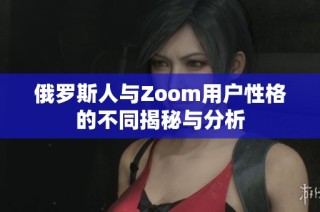 俄罗斯人与Zoom用户性格的不同揭秘与分析