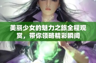 美丽少女的魅力之旅全程观赏，带你领略精彩瞬间