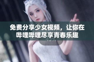 免费分享少女视频，让你在哔哩哔哩尽享青春乐趣