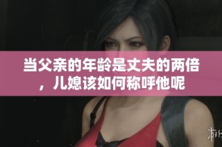 当父亲的年龄是丈夫的两倍，儿媳该如何称呼他呢