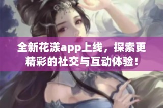 全新花漾app上线，探索更精彩的社交与互动体验！