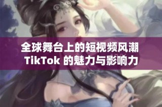 全球舞台上的短视频风潮 TikTok 的魅力与影响力