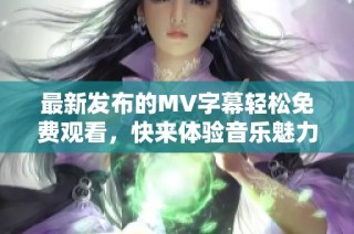 最新发布的MV字幕轻松免费观看，快来体验音乐魅力吧